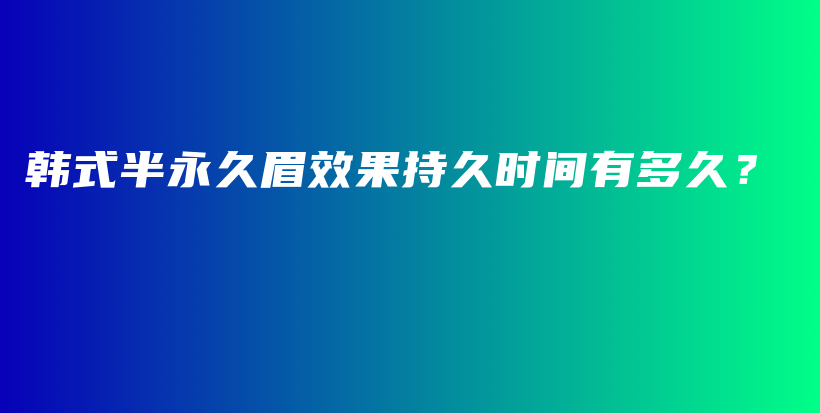 韩式半永久眉效果持久时间有多久？插图