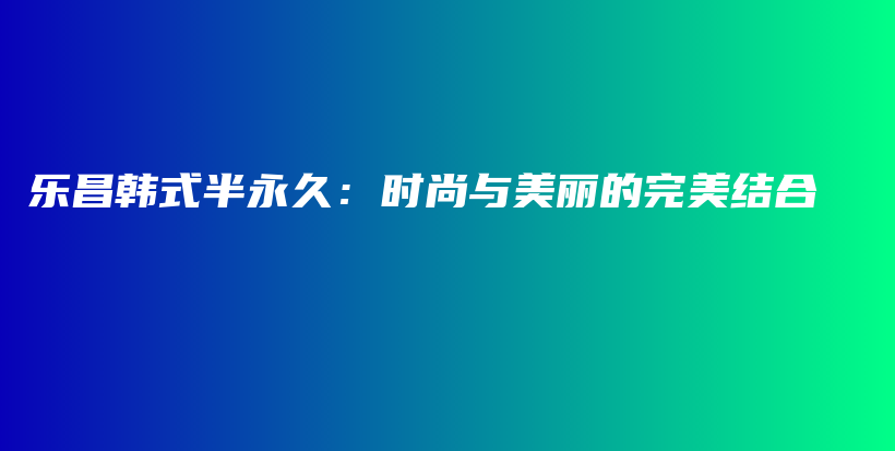 乐昌韩式半永久：时尚与美丽的完美结合插图