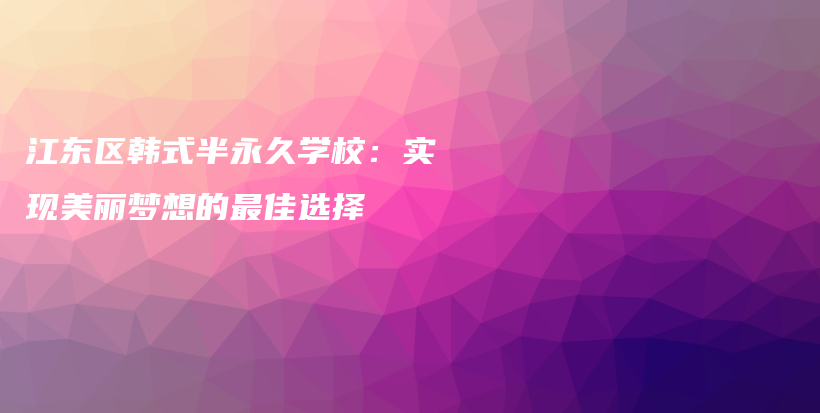 江东区韩式半永久学校：实现美丽梦想的最佳选择插图