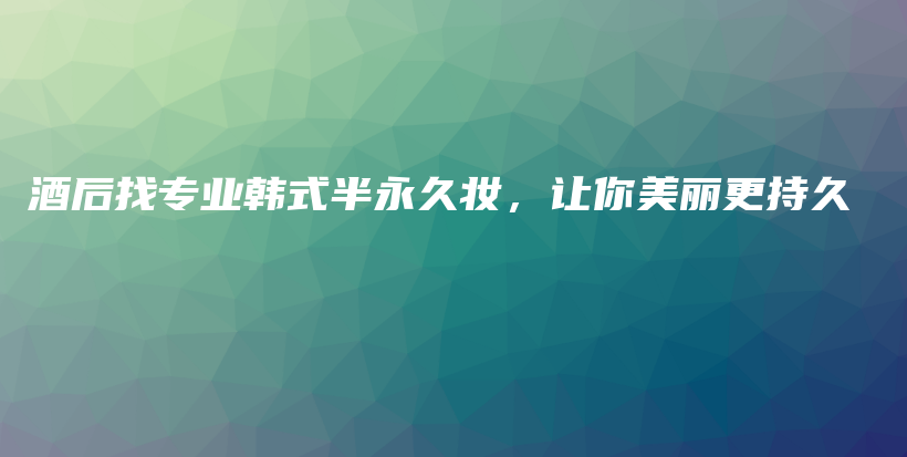 酒后找专业韩式半永久妆，让你美丽更持久插图