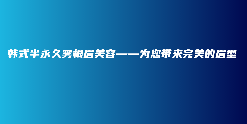 韩式半永久雾根眉美容——为您带来完美的眉型插图