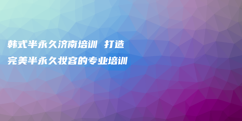 韩式半永久济南培训 打造完美半永久妆容的专业培训插图